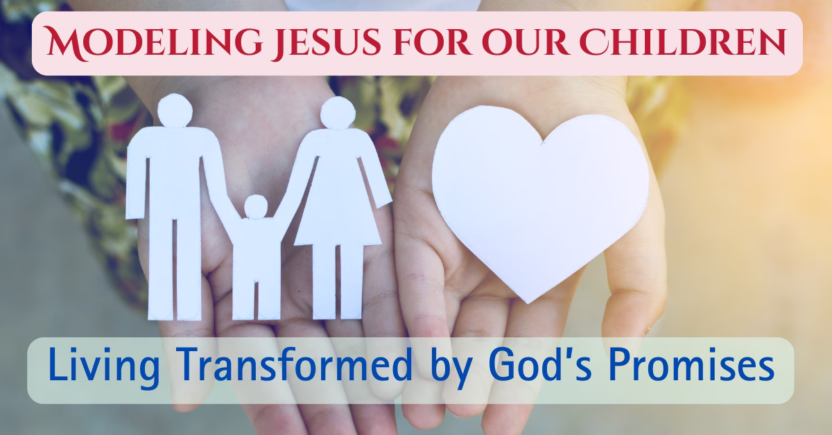 Modeling Jesus for Our Children: Living Transformed by God's Promises